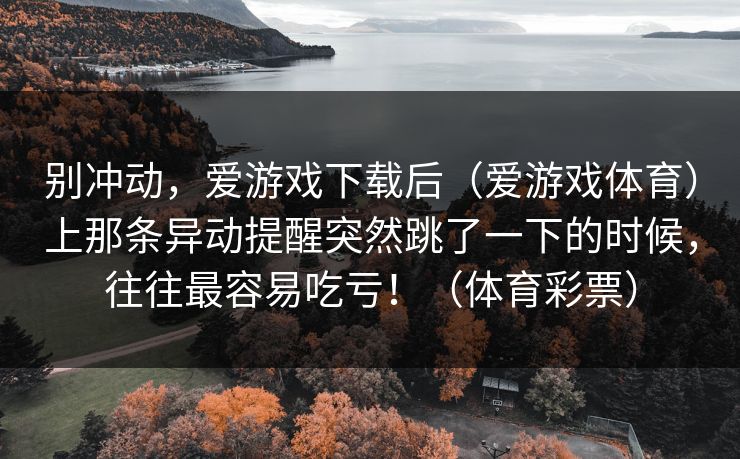 别冲动，爱游戏下载后（爱游戏体育）上那条异动提醒突然跳了一下的时候，往往最容易吃亏！（体育彩票）