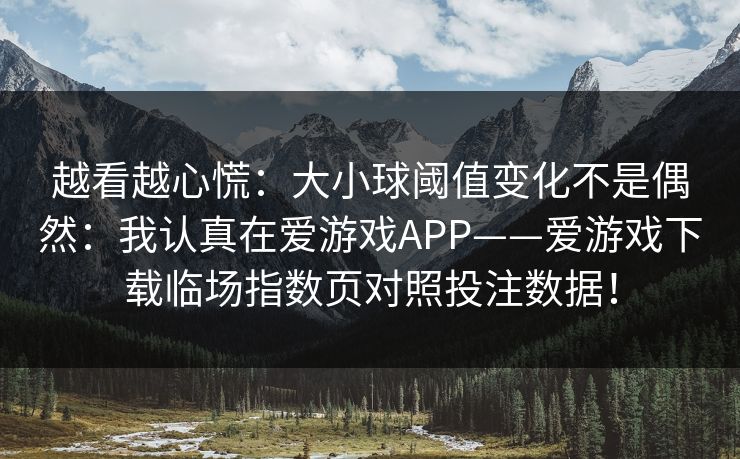 越看越心慌：大小球阈值变化不是偶然：我认真在爱游戏APP——爱游戏下载临场指数页对照投注数据！