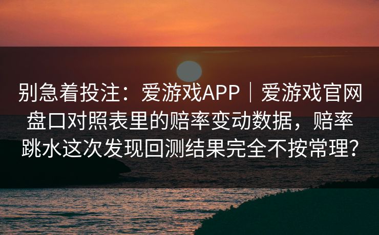别急着投注：爱游戏APP｜爱游戏官网盘口对照表里的赔率变动数据，赔率跳水这次发现回测结果完全不按常理？