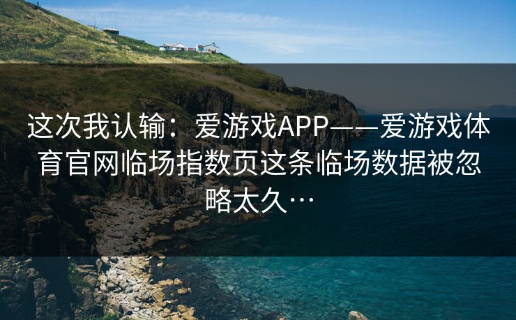 这次我认输：爱游戏APP——爱游戏体育官网临场指数页这条临场数据被忽略太久…