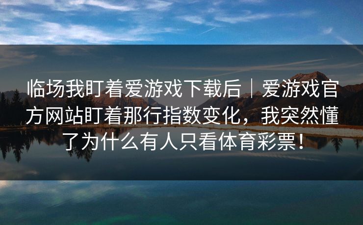 临场我盯着爱游戏下载后｜爱游戏官方网站盯着那行指数变化，我突然懂了为什么有人只看体育彩票！