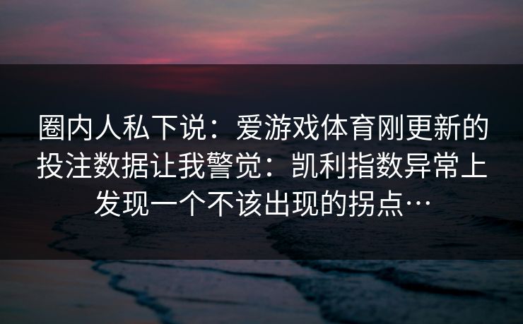 圈内人私下说：爱游戏体育刚更新的投注数据让我警觉：凯利指数异常上发现一个不该出现的拐点…