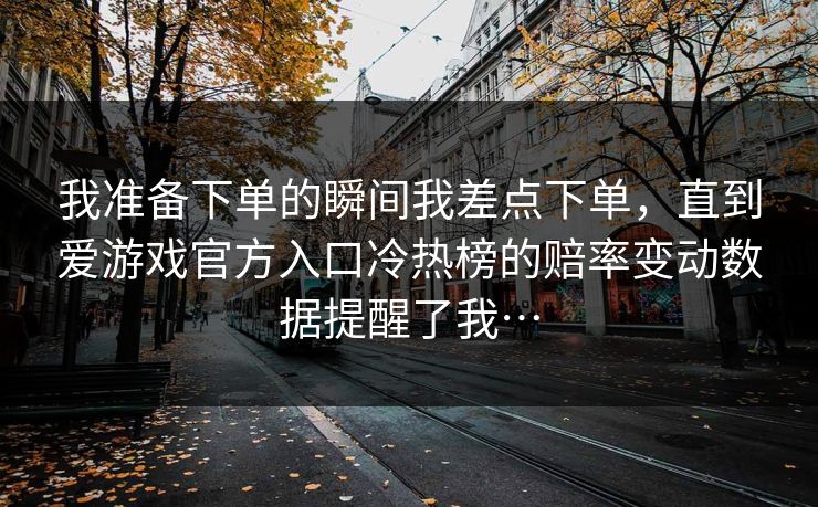 我准备下单的瞬间我差点下单，直到爱游戏官方入口冷热榜的赔率变动数据提醒了我…