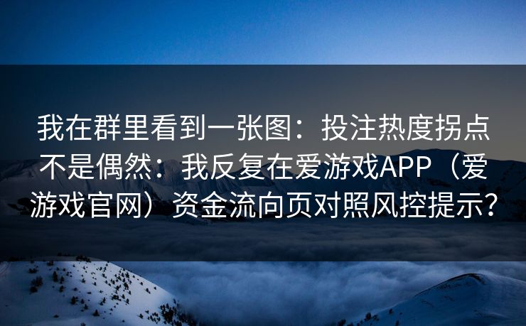 我在群里看到一张图：投注热度拐点不是偶然：我反复在爱游戏APP（爱游戏官网）资金流向页对照风控提示？