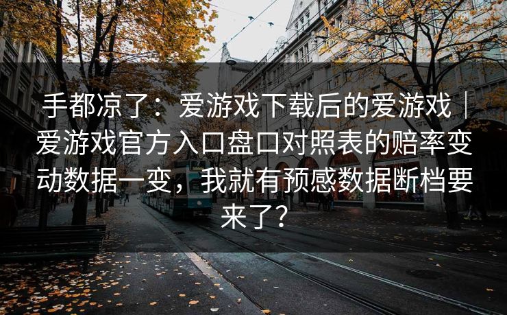 手都凉了：爱游戏下载后的爱游戏｜爱游戏官方入口盘口对照表的赔率变动数据一变，我就有预感数据断档要来了？